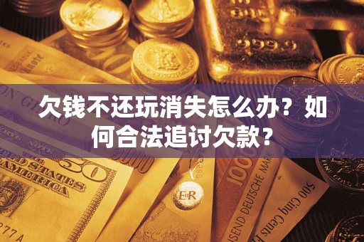 北京欠钱不还玩消失怎么办？如何合法追讨欠款？