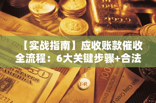 北京【实战指南】应收账款催收全流程：6大关键步骤+合法回款技巧