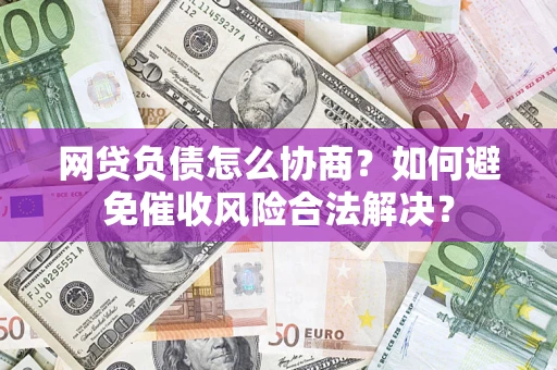 北京网贷负债怎么协商？如何避免催收风险合法解决？