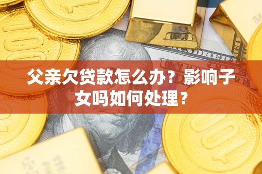 北京父亲欠贷款怎么办？影响子女吗如何处理？