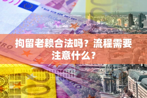 北京拘留老赖合法吗？流程需要注意什么？
