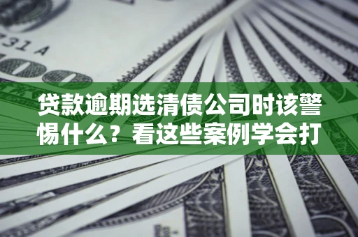 北京贷款逾期选清债公司时该警惕什么？看这些案例学会打翻身仗