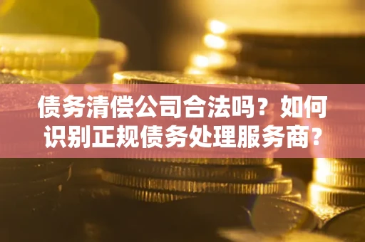 北京债务清偿公司合法吗？如何识别正规债务处理服务商？