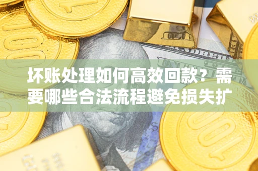 北京坏账处理如何高效回款？需要哪些合法流程避免损失扩大？