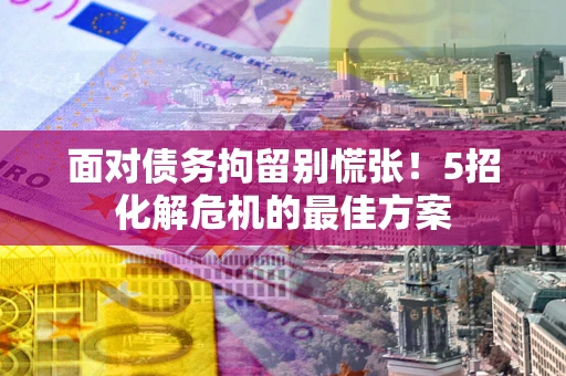 北京面对债务拘留别慌张！5招化解危机的最佳方案