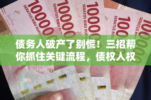 北京债务人破产了别慌！三招帮你抓住关键流程，债权人权益不再缩水