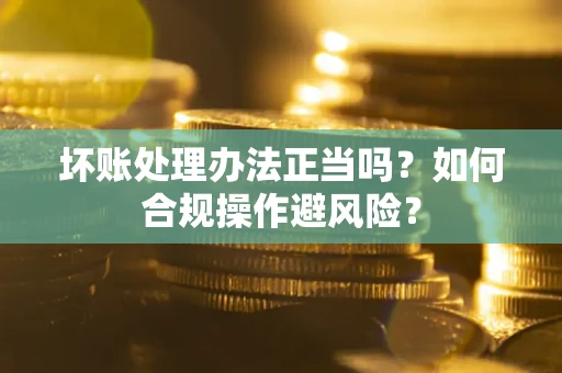 北京坏账处理办法正当吗？如何合规操作避风险？