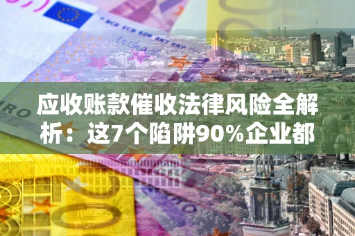 北京应收账款催收法律风险全解析：这7个陷阱90%企业都踩过（含合规应对指南）