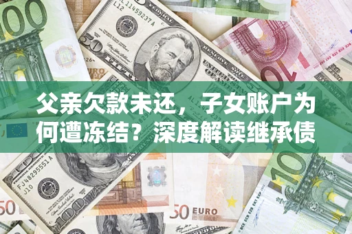 北京父亲欠款未还，子女账户为何遭冻结？深度解读继承债务迷局