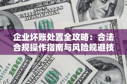 北京企业坏账处置全攻略：合法合规操作指南与风险规避技巧解析