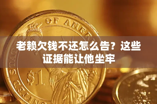 北京老赖欠钱不还怎么告？这些证据能让他坐牢