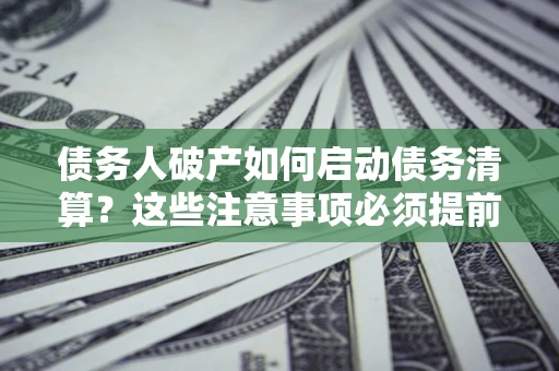 北京债务人破产如何启动债务清算？这些注意事项必须提前知道