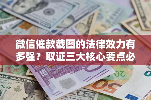 北京微信催款截图的法律效力有多强？取证三大核心要点必须知道！
