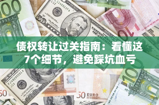 北京债权转让过关指南：看懂这7个细节，避免踩坑血亏