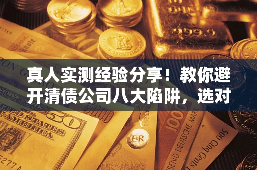 北京真人实测经验分享！教你避开清债公司八大陷阱，选对机构少走十年弯路