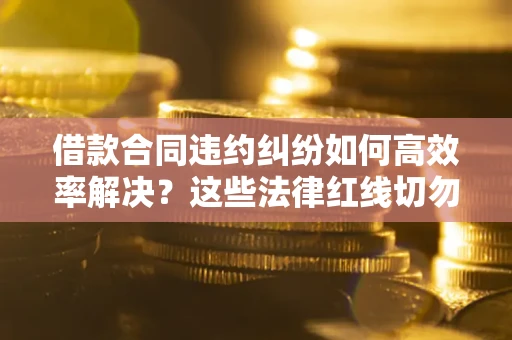 北京借款合同违约纠纷如何高效率解决？这些法律红线切勿触碰