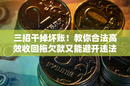 北京三招干掉坏账！教你合法高效收回拖欠款又能避开违法雷区