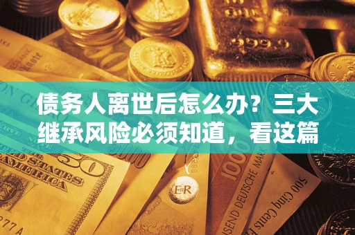 北京债务人离世后怎么办？三大继承风险必须知道，看这篇就够了