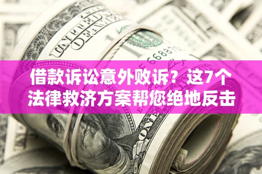 北京借款诉讼意外败诉？这7个法律救济方案帮您绝地反击！