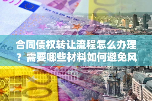 北京合同债权转让流程怎么办理？需要哪些材料如何避免风险？