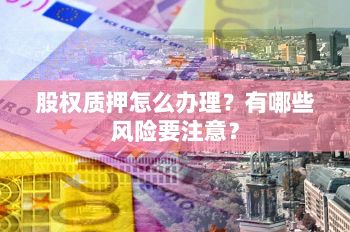 北京股权质押怎么办理？有哪些风险要注意？