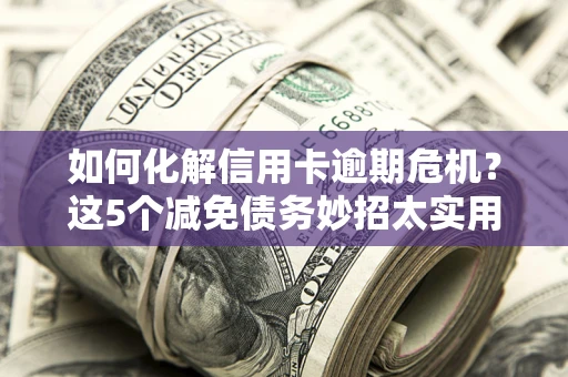 北京如何化解信用卡逾期危机？这5个减免债务妙招太实用