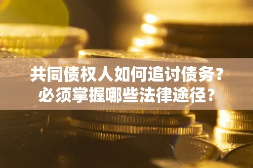北京共同债权人如何追讨债务？必须掌握哪些法律途径？
