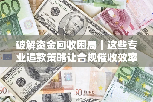北京破解资金回收困局｜这些专业追款策略让合规催收效率翻倍
