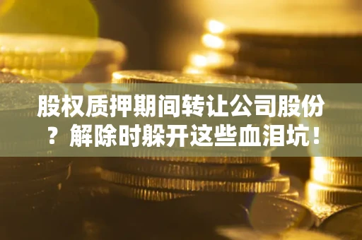北京股权质押期间转让公司股份？解除时躲开这些血泪坑！