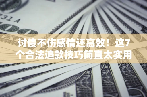 北京讨债不伤感情还高效！这7个合法追款技巧简直太实用