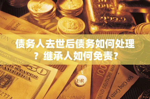 北京债务人去世后债务如何处理？继承人如何免责？