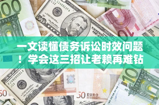 北京一文读懂债务诉讼时效问题！学会这三招让老赖再难钻空子