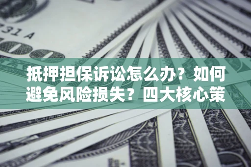 北京抵押担保诉讼怎么办？如何避免风险损失？四大核心策略全解读