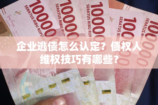 北京企业逃债怎么认定？债权人维权技巧有哪些？