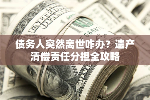 北京债务人突然离世咋办？遗产清偿责任分担全攻略