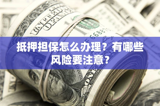 北京抵押担保怎么办理？有哪些风险要注意？
