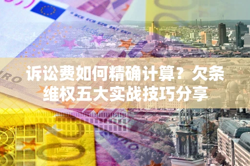北京诉讼费如何精确计算？欠条维权五大实战技巧分享