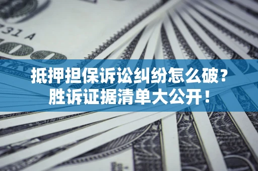 北京抵押担保诉讼纠纷怎么破？胜诉证据清单大公开！