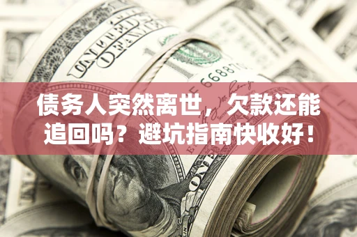 北京债务人突然离世，欠款还能追回吗？避坑指南快收好！