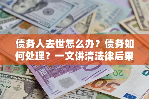 北京债务人去世怎么办？债务如何处理？一文讲清法律后果