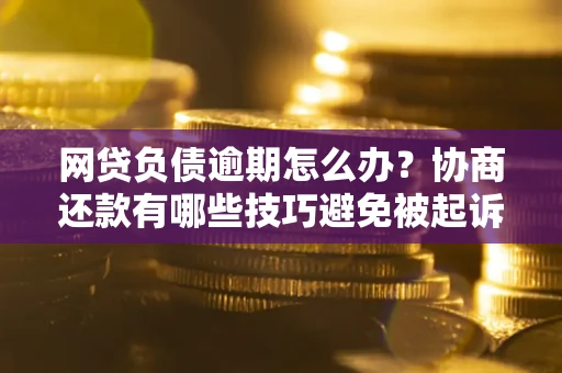 北京网贷负债逾期怎么办？协商还款有哪些技巧避免被起诉？