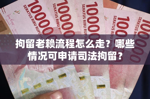 北京拘留老赖流程怎么走？哪些情况可申请司法拘留？