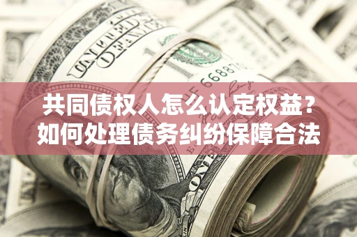 北京共同债权人怎么认定权益？如何处理债务纠纷保障合法权益？