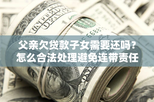 北京父亲欠贷款子女需要还吗？怎么合法处理避免连带责任？