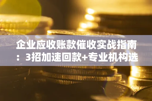 北京企业应收账款催收实战指南：3招加速回款+专业机构选择避坑