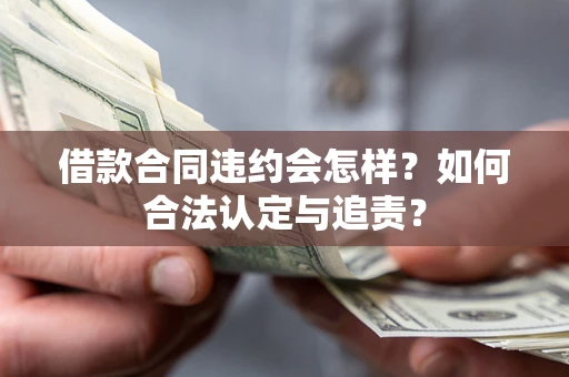 北京借款合同违约会怎样？如何合法认定与追责？