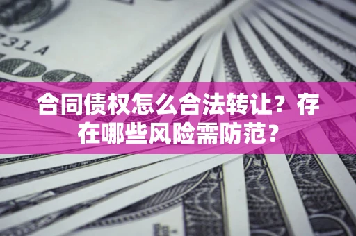 北京合同债权怎么合法转让？存在哪些风险需防范？