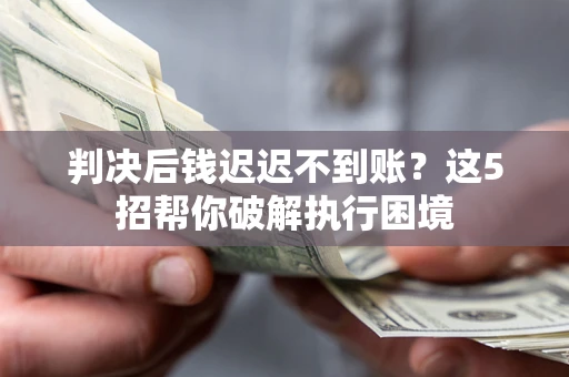 北京判决后钱迟迟不到账？这5招帮你破解执行困境