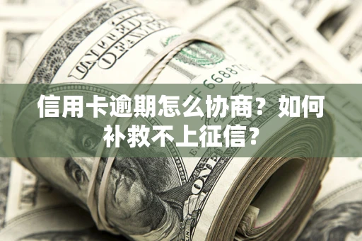 北京信用卡逾期怎么协商？如何补救不上征信？