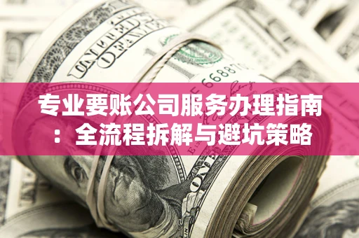 北京专业要账公司服务办理指南：全流程拆解与避坑策略